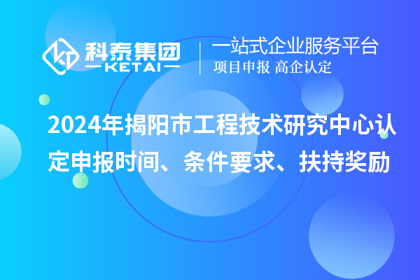 2024年揭陽市工程技術(shù)研究中心認(rèn)定申報(bào)時(shí)間、條件要求、扶持獎(jiǎng)勵(lì)