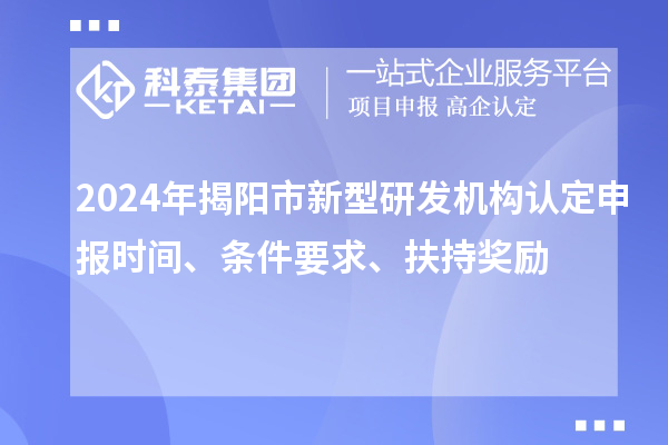 2024年揭陽市新型研發(fā)機(jī)構(gòu)認(rèn)定申報時間、條件要求、扶持獎勵