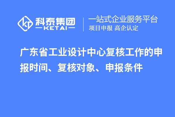 廣東省工業(yè)設(shè)計中心復(fù)核工作的申報時間、復(fù)核對象、申報條件