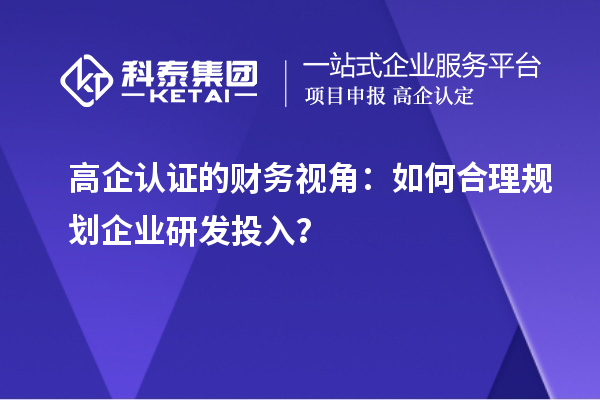 高企認(rèn)證的財(cái)務(wù)視角：如何合理規(guī)劃企業(yè)研發(fā)投入？