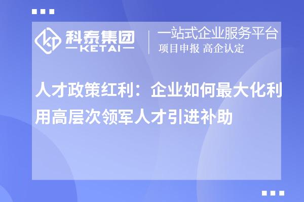 人才政策紅利：企業(yè)如何最大化利用高層次領(lǐng)軍人才引進(jìn)補(bǔ)助