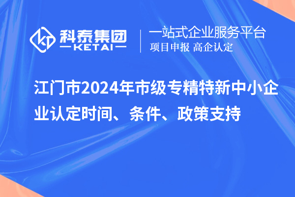 江門市2024年市級專精特新中小企業(yè)認定時間、條件、政策支持