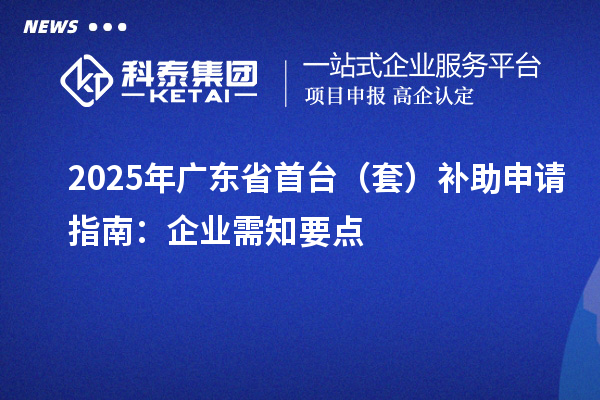 2025年廣東省首臺（套）補助申請指南：企業(yè)需知要點