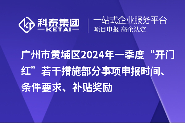 廣州市黃埔區(qū)2024年一季度“開門紅”若干措施部分事項申報時間、條件要求、補貼獎勵