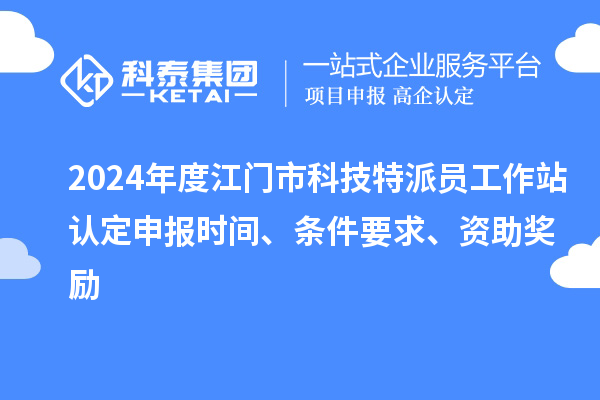 2024年度江門市科技特派員工作站認(rèn)定申報(bào)時(shí)間、條件要求、資助獎(jiǎng)勵(lì)