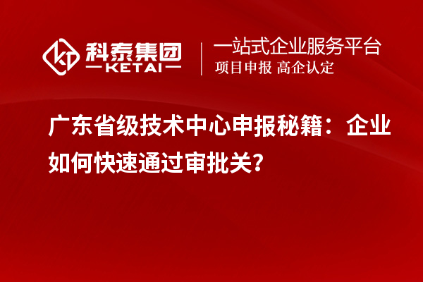 廣東省級(jí)技術(shù)中心申報(bào)秘籍：企業(yè)如何快速通過審批關(guān)？