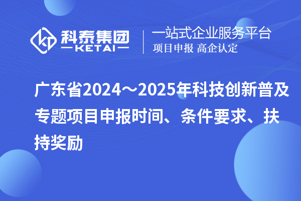 廣東省2024～2025年科技創(chuàng)新普及專題<a href=http://qiyeqqexmail.cn/shenbao.html target=_blank class=infotextkey>項目申報</a>時間、條件要求、扶持獎勵