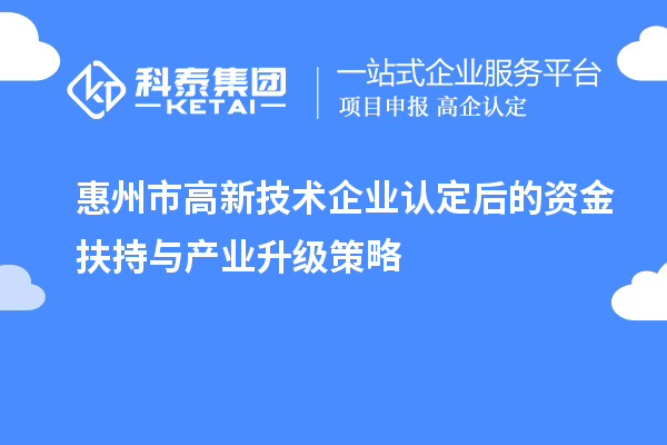 惠州市高新技術(shù)企業(yè)認(rèn)定后的資金扶持與產(chǎn)業(yè)升級(jí)策略