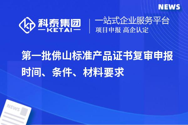 第一批佛山標(biāo)準(zhǔn)產(chǎn)品證書復(fù)審申報時間、條件、材料要求