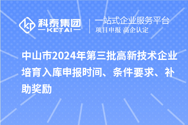 中山市2024年第三批高新技術(shù)企業(yè)培育入庫申報時間、條件要求、補(bǔ)助獎勵