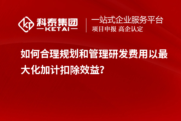 如何合理規(guī)劃和管理研發(fā)費(fèi)用以最大化加計(jì)扣除效益？