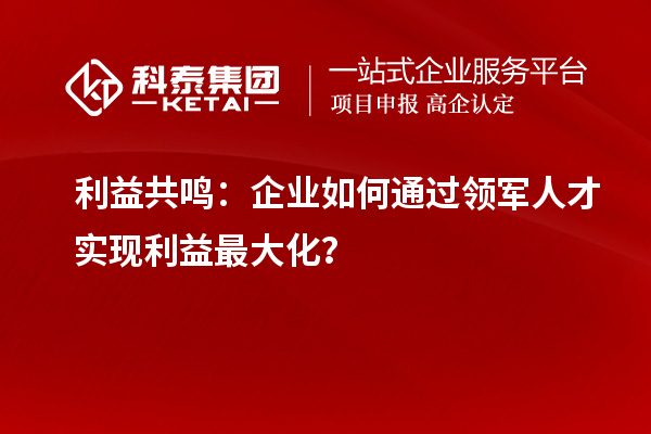 利益共鳴：企業(yè)如何通過(guò)領(lǐng)軍人才實(shí)現(xiàn)利益最大化？