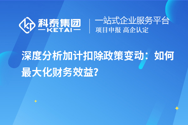 深度分析加計(jì)扣除政策變動(dòng)：如何最大化財(cái)務(wù)效益？