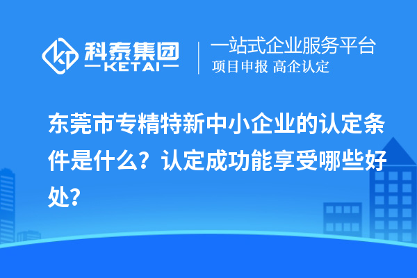 <a href=http://qiyeqqexmail.cn/dongguan/ target=_blank class=infotextkey>東莞市專精特新</a>中小企業(yè)的認定條件是什么？認定成功能享受哪些好處？