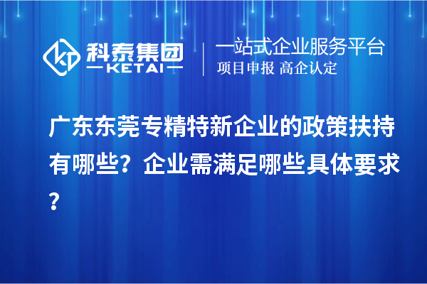 廣東東莞專精特新企業(yè)的政策扶持有哪些？企業(yè)需滿足哪些具體要求？