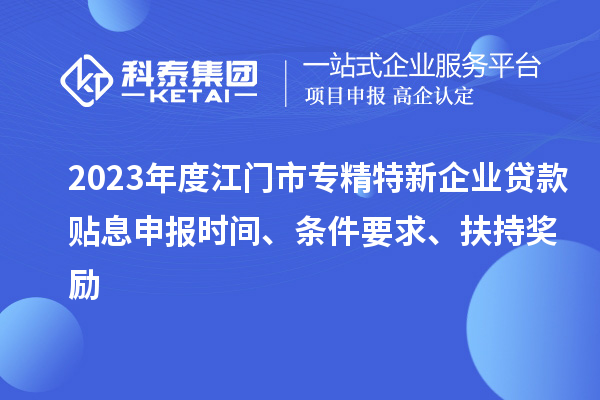 2023年度江門市專精特新企業(yè)貸款貼息申報(bào)時(shí)間、條件要求、扶持獎(jiǎng)勵(lì)