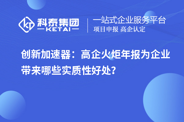 創(chuàng)新加速器：高企火炬年報為企業(yè)帶來哪些實質性好處？