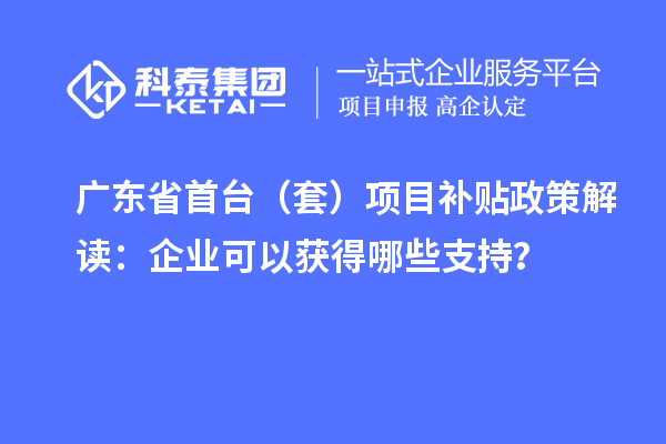 廣東省首臺(tái)（套）<a href=http://qiyeqqexmail.cn/jiedu.html target=_blank class=infotextkey>項(xiàng)目補(bǔ)貼政策</a>解讀：企業(yè)可以獲得哪些支持？