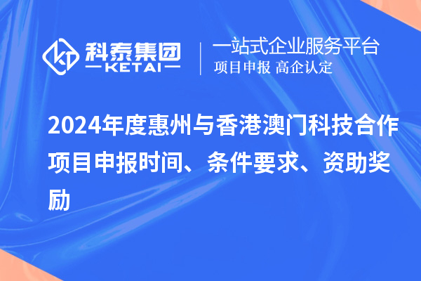 2024年度惠州與香港澳門(mén)科技合作項目申報時(shí)間、條件要求、資助獎勵