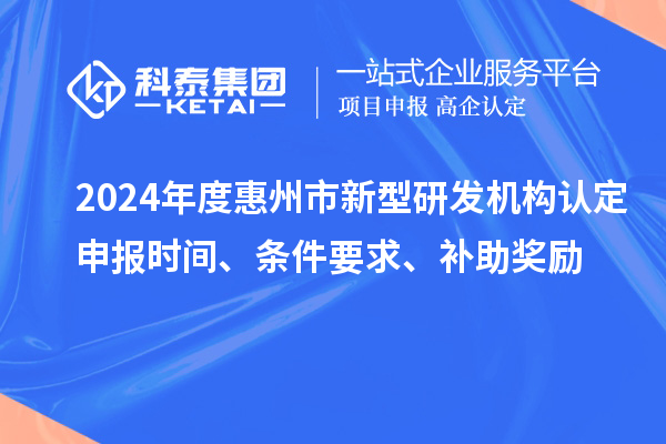 2024年度惠州市新型研發(fā)機構認定申報時(shí)間、條件要求、補助獎勵