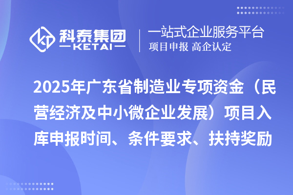 2025年廣東省制造業(yè)當(dāng)家重點(diǎn)任務(wù)保障專項(xiàng)資金（民營(yíng)經(jīng)濟(jì)及中小微企業(yè)發(fā)展）項(xiàng)目入庫(kù)申報(bào)時(shí)間、條件要求、扶持獎(jiǎng)勵(lì)