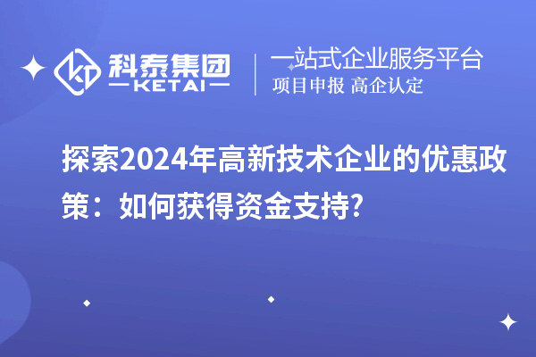 探索2024年高新技術企業(yè)的優(yōu)惠政策：如何獲得資金支持?