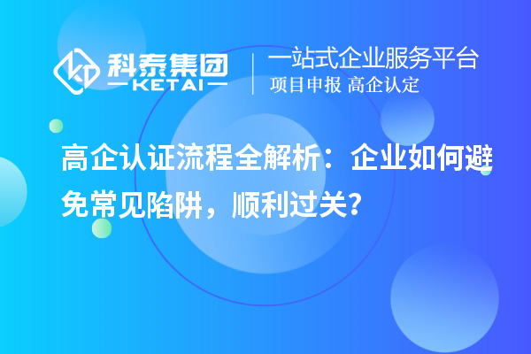  高企認證流程全解析：企業(yè)如何避免常見陷阱，順利過關？