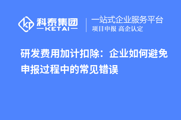 研發(fā)費(fèi)用加計(jì)扣除：企業(yè)如何避免申報(bào)過(guò)程中的常見(jiàn)錯(cuò)誤