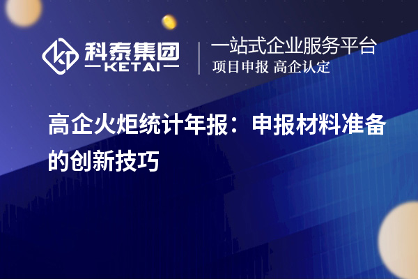 高企火炬統(tǒng)計年報：申報材料準備的創(chuàng)新技巧