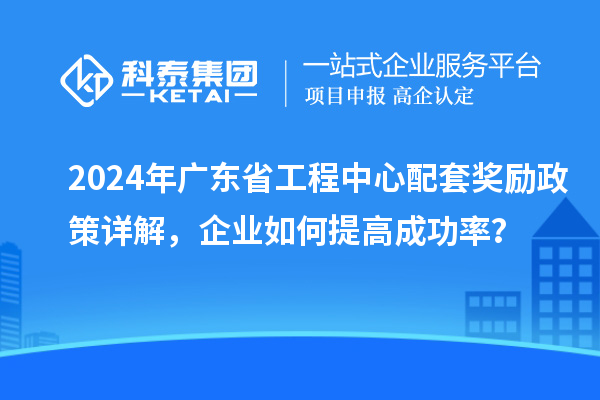 2024年廣東省工程中心配套獎勵政策詳解，企業(yè)如何提高成功率？