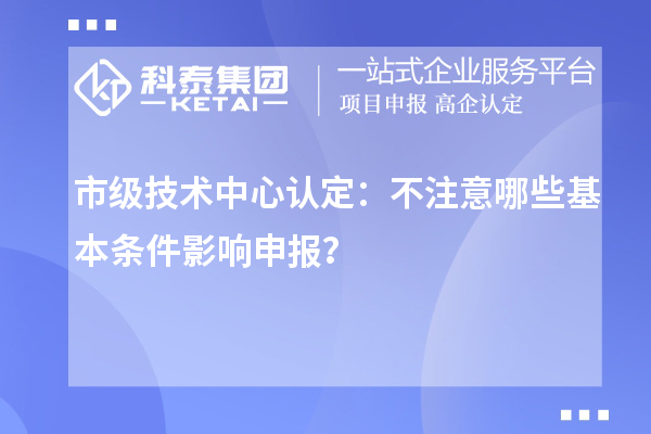 市級(jí)技術(shù)中心認(rèn)定：不注意哪些基本條件影響申報(bào)？