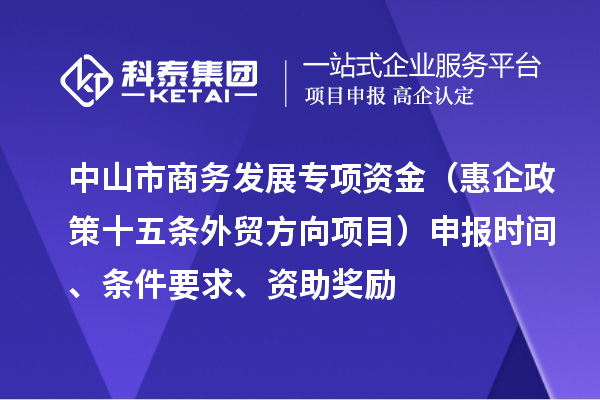 中山市商務(wù)發(fā)展專(zhuān)項資金（惠企政策十五條外貿方向項目）申報時(shí)間、條件要求、資助獎勵