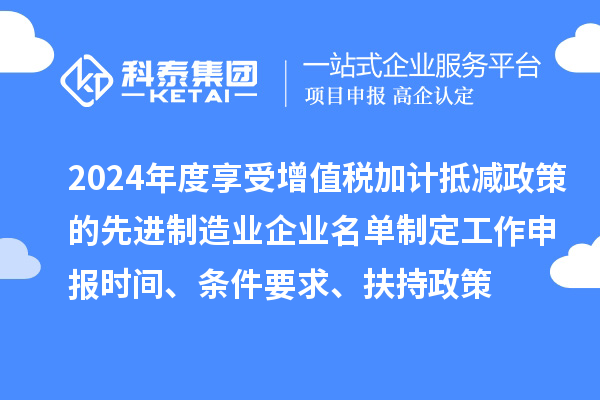 2024年度享受增值稅加計抵減政策的先進(jìn)制造業(yè)企業(yè)名單制定工作申報時(shí)間、條件要求、扶持政策