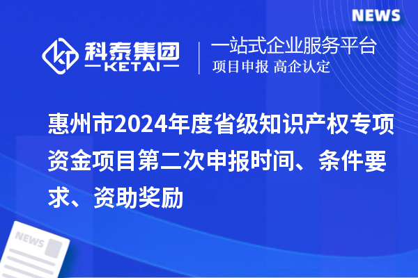 惠州市2024年度省級知識產(chǎn)權專(zhuān)項資金項目第二次申報時(shí)間、條件要求、資助獎勵