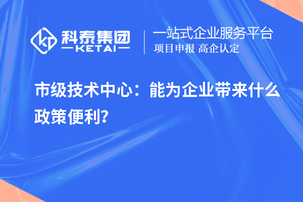 市級(jí)技術(shù)中心：能為企業(yè)帶來(lái)什么政策便利？