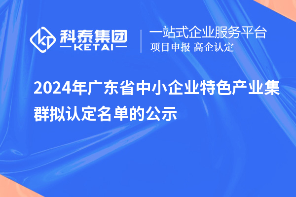 2024年廣東省中小企業(yè)特色產(chǎn)業(yè)集群擬認(rèn)定名單的公示