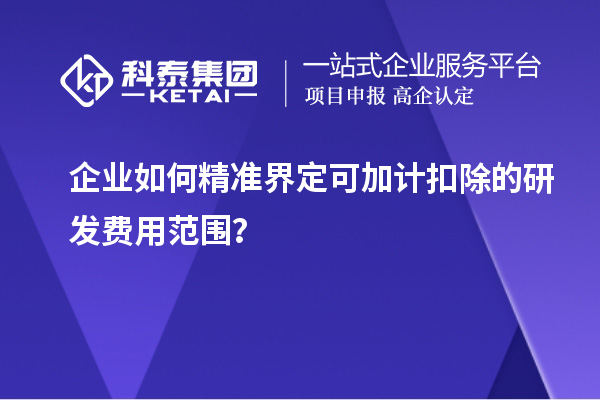 企業(yè)如何精準(zhǔn)界定可加計(jì)扣除的研發(fā)費(fèi)用范圍？