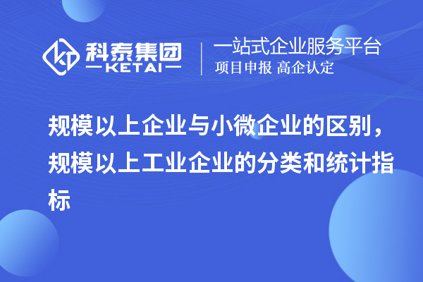 規(guī)模以上企業(yè)與小微企業(yè)的區(qū)別，規(guī)模以上工業(yè)企業(yè)的分類和統(tǒng)計(jì)指標(biāo)