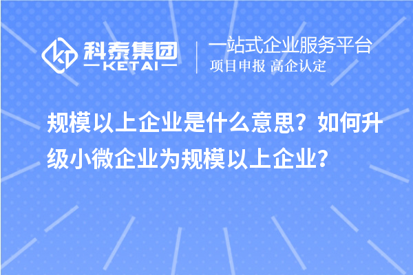 規(guī)模以上企業(yè)是什么意思？如何升級小微企業(yè)為規(guī)模以上企業(yè)？