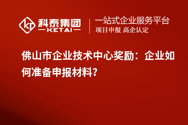 佛山市企業(yè)技術(shù)中心獎(jiǎng)勵(lì)：企業(yè)如何準(zhǔn)備申報(bào)材料？