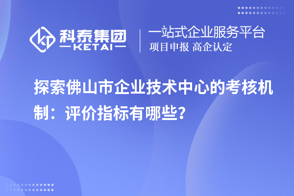 探索佛山市企業(yè)技術(shù)中心的考核機(jī)制：評(píng)價(jià)指標(biāo)有哪些？