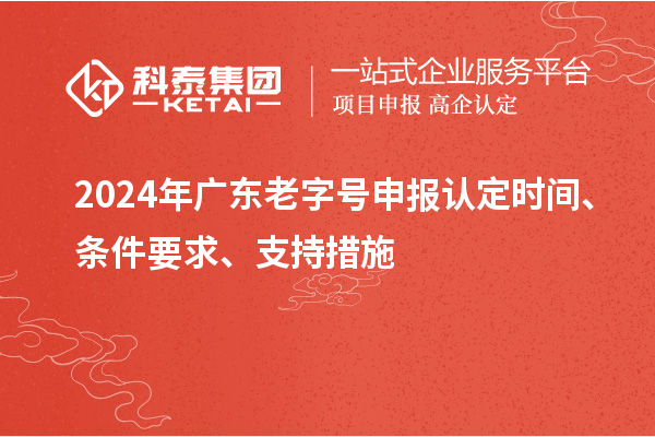 2024年廣東老字號(hào)申報(bào)認(rèn)定時(shí)間、條件要求、支持措施