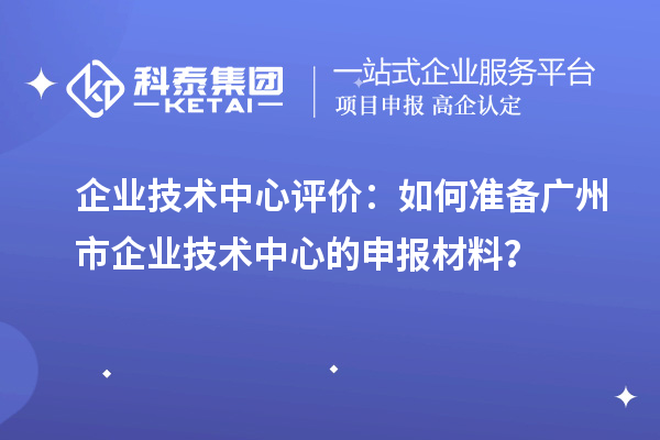 企業(yè)技術(shù)中心評(píng)價(jià)：如何準(zhǔn)備廣州市企業(yè)技術(shù)中心的申報(bào)材料？