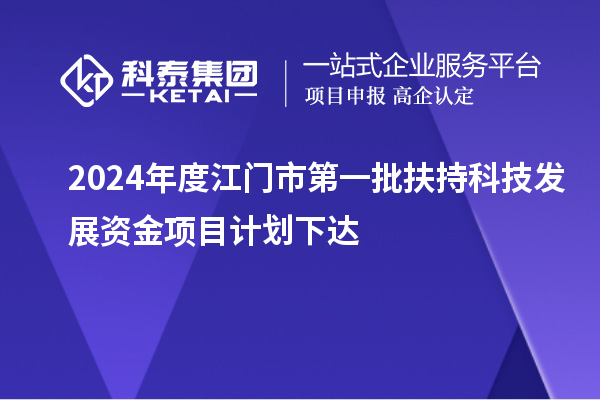 2024年度江門市第一批扶持科技發(fā)展資金項(xiàng)目計(jì)劃下達(dá)