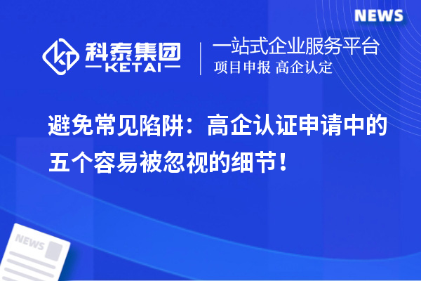 避免常見陷阱：高企認證申請中的五個容易被忽視的細節(jié)！