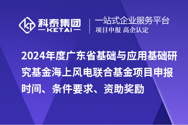 2024年度廣東省基礎(chǔ)與應(yīng)用基礎(chǔ)研究基金海上風(fēng)電聯(lián)合基金項(xiàng)目申報時間、條件要求、資助獎勵