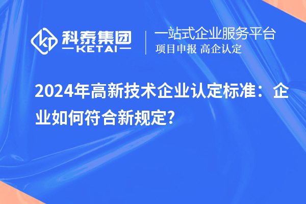 2024年高新技術(shù)企業(yè)認定標準：企業(yè)如何符合新規(guī)定?