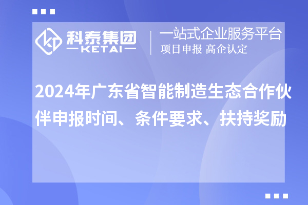 2024年廣東省智能制造生態(tài)合作伙伴申報時(shí)間、條件要求、扶持獎勵