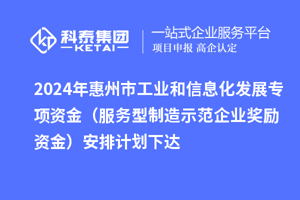 2024年惠州市工業(yè)和信息化發(fā)展專(zhuān)項資金（服務(wù)型制造示范企業(yè)獎勵資金）安排計劃下達