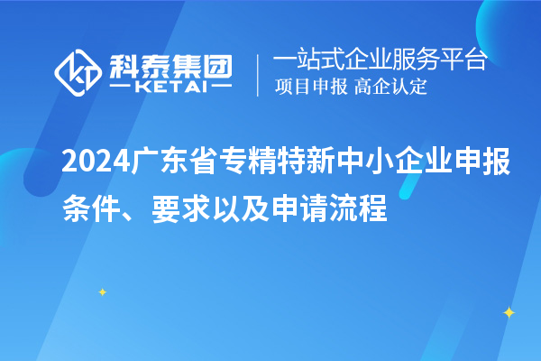 2024廣東省<a href=http://qiyeqqexmail.cn/fuwu/zhuanjingtexin.html target=_blank class=infotextkey>專(zhuān)精特新中小企業(yè)</a>申報條件、要求以及申請流程